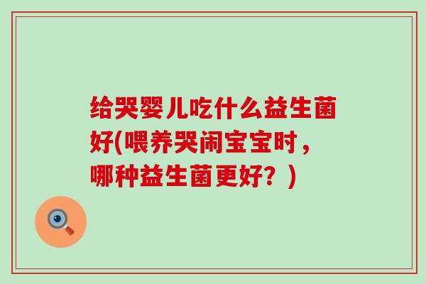 给哭婴儿吃什么益生菌好(喂养哭闹宝宝时，哪种益生菌更好？)