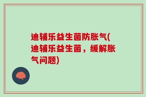 迪辅乐益生菌防胀气(迪辅乐益生菌，缓解胀气问题)