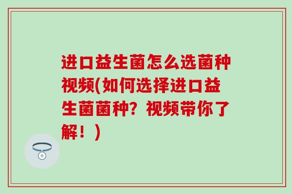进口益生菌怎么选菌种视频(如何选择进口益生菌菌种？视频带你了解！)