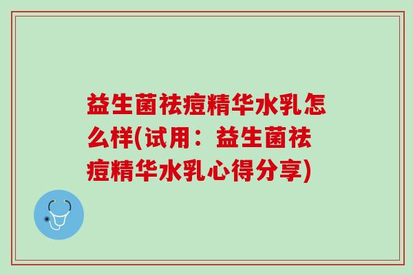 益生菌祛痘精华水乳怎么样(试用：益生菌祛痘精华水乳心得分享)