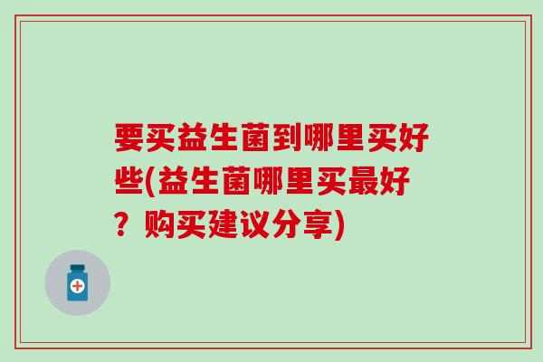 要买益生菌到哪里买好些(益生菌哪里买最好？购买建议分享)