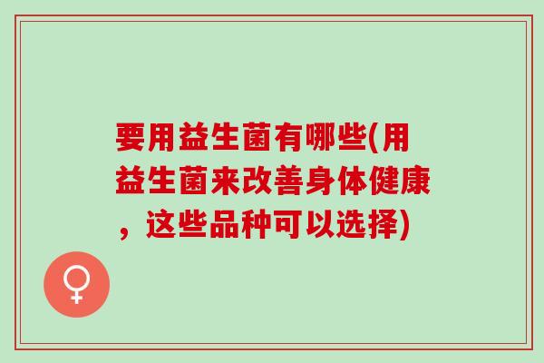 要用益生菌有哪些(用益生菌来改善身体健康，这些品种可以选择)