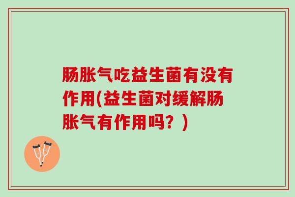 肠胀气吃益生菌有没有作用(益生菌对缓解肠胀气有作用吗？)
