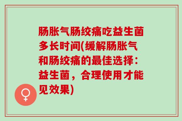 肠胀气肠绞痛吃益生菌多长时间(缓解肠胀气和肠绞痛的最佳选择：益生菌，合理使用才能见效果)