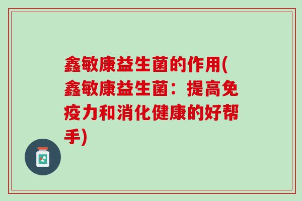 鑫敏康益生菌的作用(鑫敏康益生菌：提高免疫力和消化健康的好帮手)