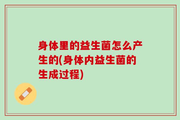 身体里的益生菌怎么产生的(身体内益生菌的生成过程)