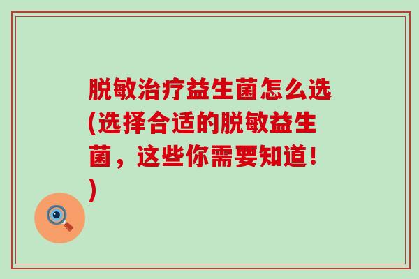 脱敏益生菌怎么选(选择合适的脱敏益生菌,这些你需要知道!) 脱敏益生菌怎么选(选择合适的脱敏益生菌,这些你需要知道!)