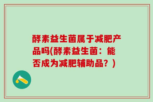 酵素益生菌属于产品吗(酵素益生菌:能否成为辅助品?) 酵素益生菌属于产品吗(酵素益生菌:能否成为辅助品?)