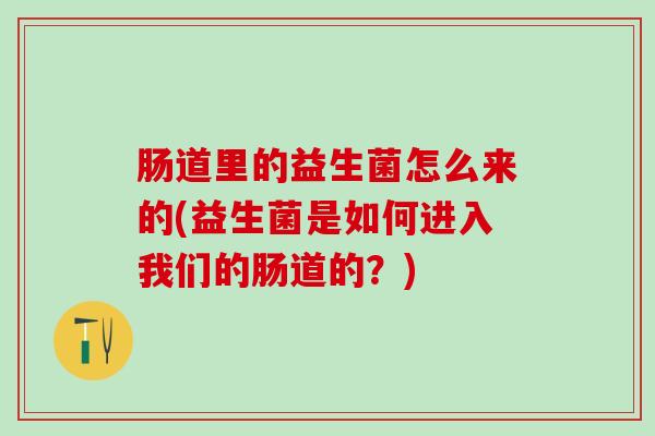 肠道里的益生菌怎么来的(益生菌是如何进入我们的肠道的？)