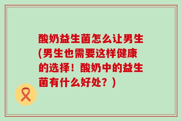 酸奶益生菌怎么让男生(男生也需要这样健康的选择！酸奶中的益生菌有什么好处？)