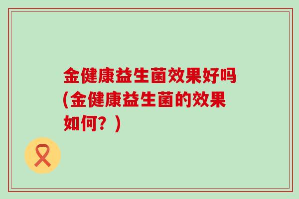 金健康益生菌效果好吗(金健康益生菌的效果如何？)