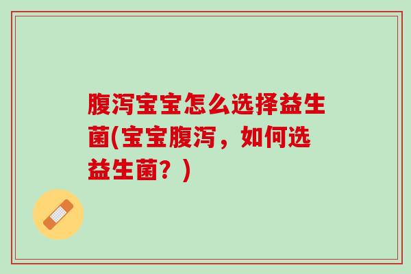 腹泻宝宝怎么选择益生菌(宝宝腹泻，如何选益生菌？)