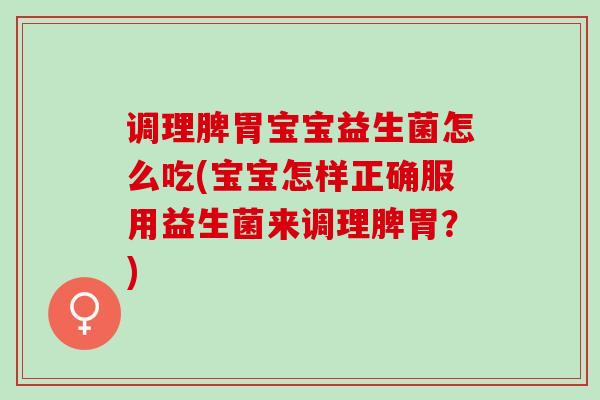 调理脾胃宝宝益生菌怎么吃(宝宝怎样正确服用益生菌来调理脾胃？)