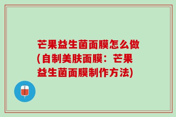 芒果益生菌面膜怎么做(自制美肤面膜：芒果益生菌面膜制作方法)