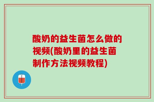 酸奶的益生菌怎么做的视频(酸奶里的益生菌制作方法视频教程)