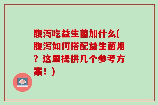 腹泻吃益生菌加什么(腹泻如何搭配益生菌用？这里提供几个参考方案！)