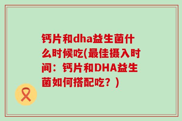 钙片和dha益生菌什么时候吃(最佳摄入时间：钙片和DHA益生菌如何搭配吃？)
