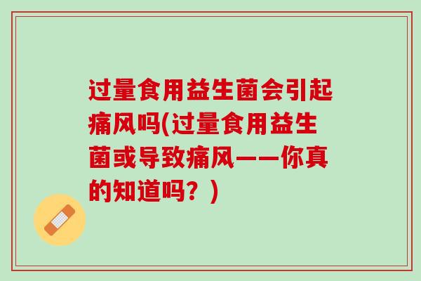 过量食用益生菌会引起痛风吗(过量食用益生菌或导致痛风——你真的知道吗？)