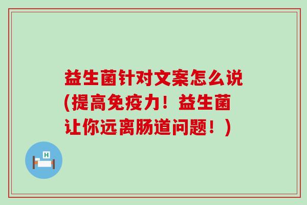 益生菌针对文案怎么说(提高力!益生菌让你远离肠道问题!) 益生菌针对文案怎么说(提高力!益生菌让你远离肠道问题!)