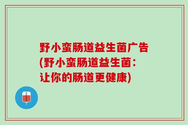 野小蛮肠道益生菌广告(野小蛮肠道益生菌：让你的肠道更健康)
