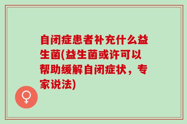 自闭症患者补充什么益生菌(益生菌或许可以帮助缓解自闭症状，专家说法)