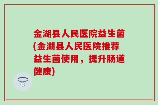 金湖县人民医院益生菌(金湖县人民医院推荐益生菌使用，提升肠道健康)