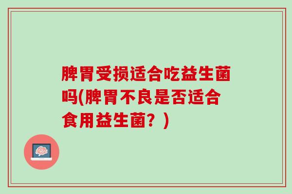 脾胃受损适合吃益生菌吗(脾胃不良是否适合食用益生菌？)