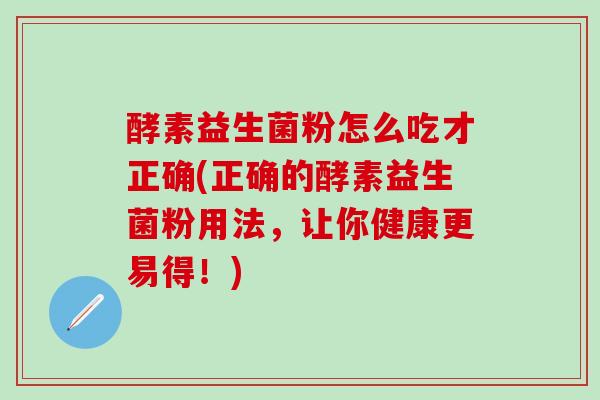 酵素益生菌粉怎么吃才正确(正确的酵素益生菌粉用法，让你健康更易得！)