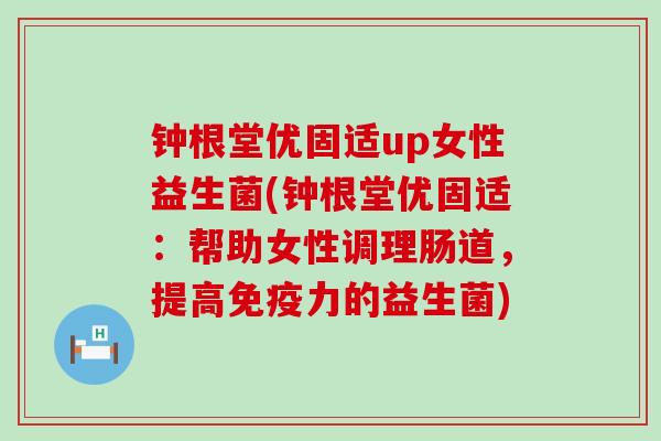 钟根堂优固适up女性益生菌(钟根堂优固适：帮助女性调理肠道，提高免疫力的益生菌)