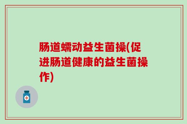 肠道蠕动益生菌操(促进肠道健康的益生菌操作)