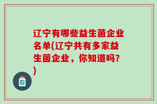 辽宁有哪些益生菌企业名单(辽宁共有多家益生菌企业，你知道吗？)