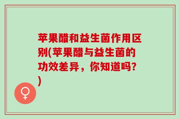 苹果醋和益生菌作用区别(苹果醋与益生菌的功效差异，你知道吗？)