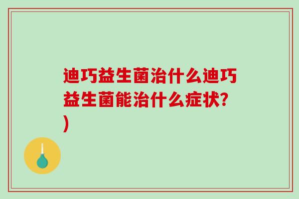 迪巧益生菌治什么迪巧益生菌能治什么症状？)