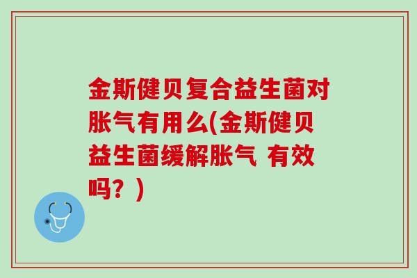 金斯健贝复合益生菌对胀气有用么(金斯健贝益生菌缓解胀气 有效吗？)