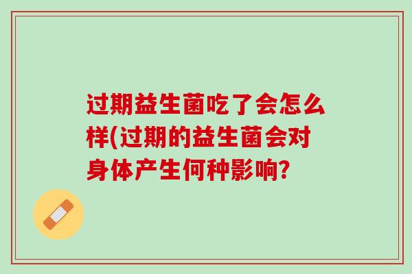 过期益生菌吃了会怎么样(过期的益生菌会对身体产生何种影响？