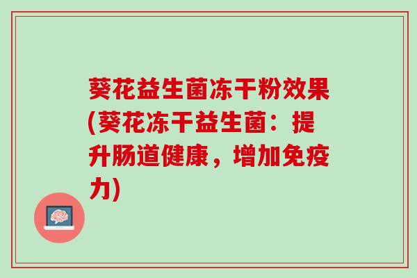 葵花益生菌冻干粉效果(葵花冻干益生菌：提升肠道健康，增加免疫力)