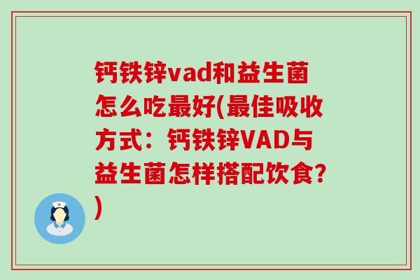 钙铁锌vad和益生菌怎么吃最好(最佳吸收方式：钙铁锌VAD与益生菌怎样搭配饮食？)