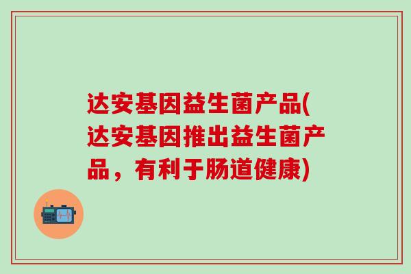达安基因益生菌产品(达安基因推出益生菌产品，有利于肠道健康)