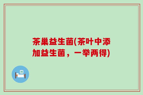 茶巢益生菌(茶叶中添加益生菌，一举两得)