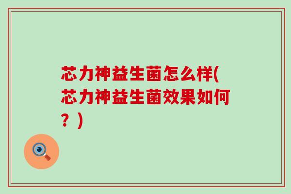芯力神益生菌怎么样(芯力神益生菌效果如何？)