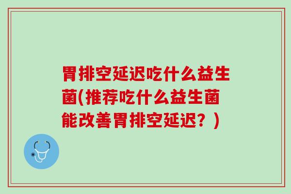 胃排空延迟吃什么益生菌(推荐吃什么益生菌能改善胃排空延迟？)