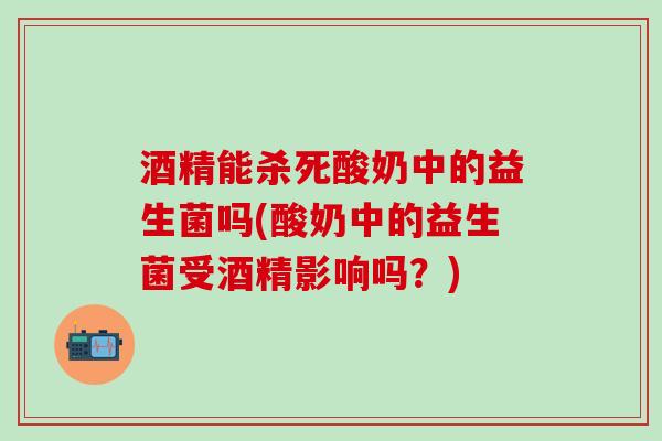 酒精能杀死酸奶中的益生菌吗(酸奶中的益生菌受酒精影响吗？)