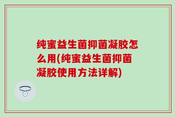 纯蜜益生菌抑菌凝胶怎么用(纯蜜益生菌抑菌凝胶使用方法详解)