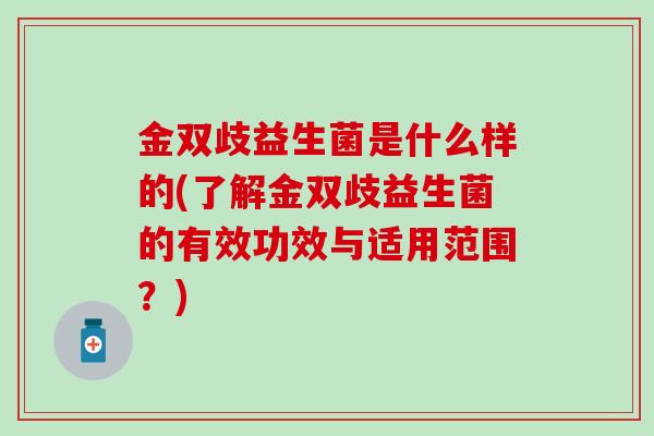 金双歧益生菌是什么样的(了解金双歧益生菌的有效功效与适用范围？)