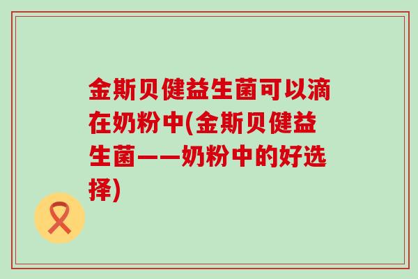金斯贝健益生菌可以滴在奶粉中(金斯贝健益生菌——奶粉中的好选择)