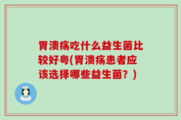 胃溃疡吃什么益生菌比较好粤(胃溃疡患者应该选择哪些益生菌？)