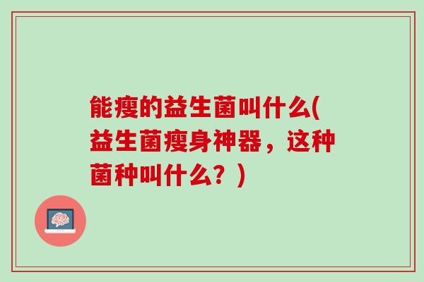 能瘦的益生菌叫什么(益生菌瘦身神器，这种菌种叫什么？)