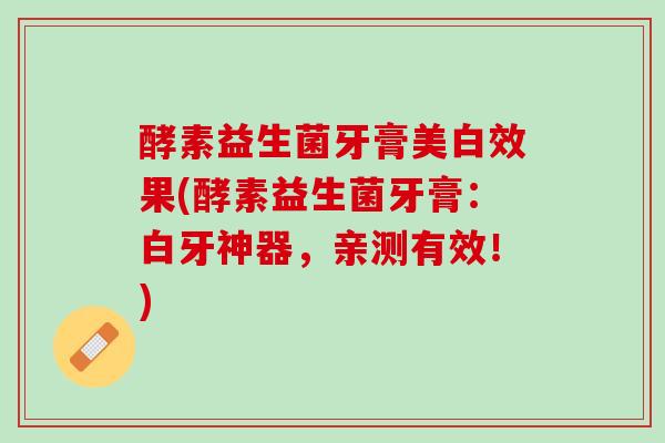 酵素益生菌牙膏美白效果(酵素益生菌牙膏：白牙神器，亲测有效！)