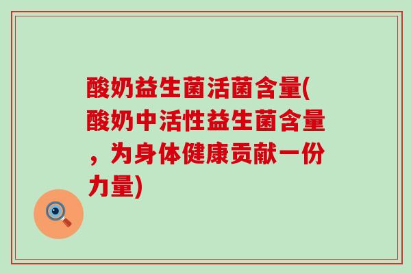 酸奶益生菌活菌含量(酸奶中活性益生菌含量，为身体健康贡献一份力量)