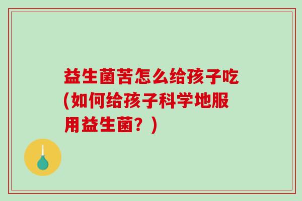 益生菌苦怎么给孩子吃(如何给孩子科学地服用益生菌？)